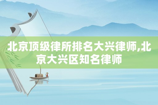 北京頂級律所排名大興律師,北京大興區知名律師