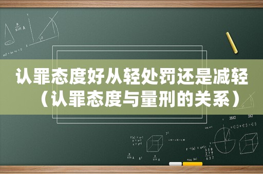 認罪態度好從輕處罰還是減輕（認罪態度與量刑的關系）