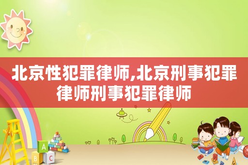 北京性犯罪律師,北京刑事犯罪律師刑事犯罪律師