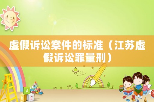 虛假訴訟案件的標(biāo)準(zhǔn)（江蘇虛假訴訟罪量刑）