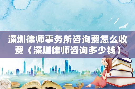 深圳律師事務所咨詢費怎么收費（深圳律師咨詢多少錢）