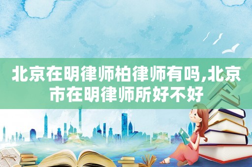 北京在明律師柏律師有嗎,北京市在明律師所好不好