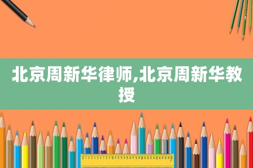 北京周新華律師,北京周新華教授