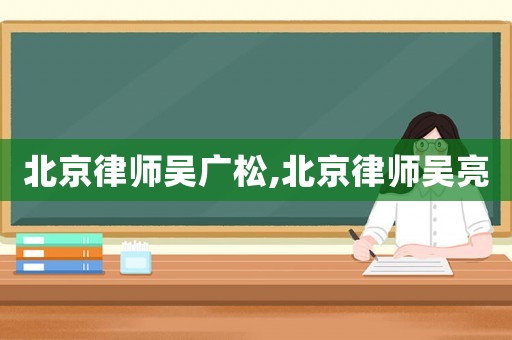 北京律師吳廣松,北京律師吳亮
