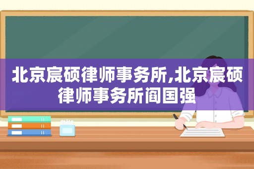 北京宸碩律師事務所,北京宸碩律師事務所閻國強