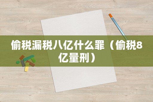 偷稅漏稅八億什么罪（偷稅8億量刑）
