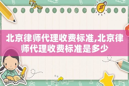 北京律師代理收費標準,北京律師代理收費標準是多少