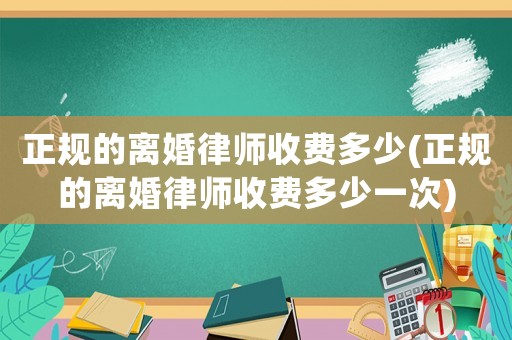 正規(guī)的離婚律師收費(fèi)多少(正規(guī)的離婚律師收費(fèi)多少一次)