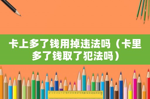 卡上多了錢用掉違法嗎（卡里多了錢取了犯法嗎）