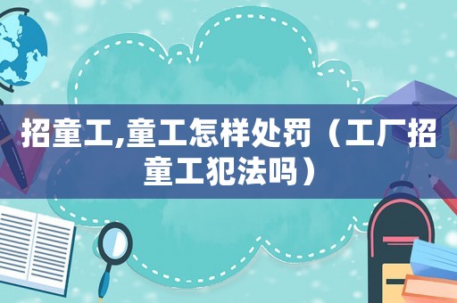 招童工,童工怎樣處罰（工廠招童工犯法嗎）