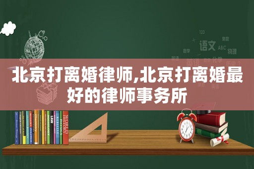 北京打離婚律師,北京打離婚最好的律師事務所