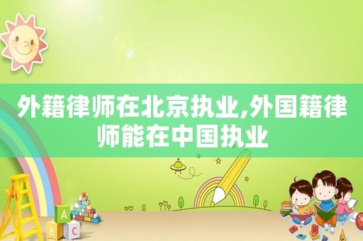 外籍律師在北京執(zhí)業(yè),外國(guó)籍律師能在中國(guó)執(zhí)業(yè)
