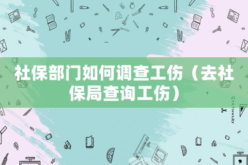 社保部門如何調查工傷（去社保局查詢工傷）