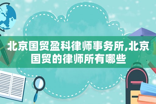 北京國貿(mào)盈科律師事務(wù)所,北京國貿(mào)的律師所有哪些