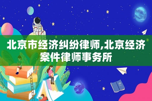 北京市經濟糾紛律師,北京經濟案件律師事務所