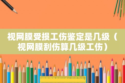 視網膜受損工傷鑒定是幾級（視網膜刮傷算幾級工傷）
