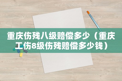 重慶傷殘八級賠償多少（重慶工傷8級傷殘賠償多少錢）