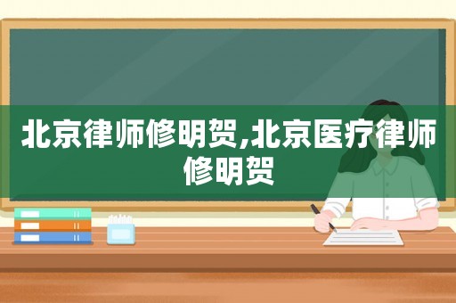 北京律師修明賀,北京醫(yī)療律師修明賀