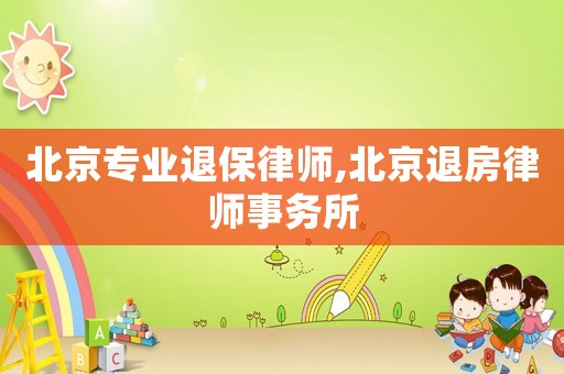 北京專業(yè)退保律師,北京退房律師事務(wù)所