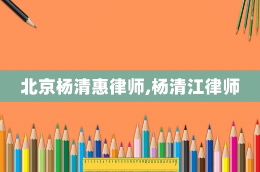 北京楊清惠律師,楊清江律師