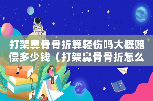 打架鼻骨骨折算輕傷嗎大概賠償多少錢（打架鼻骨骨折怎么定罪）