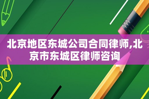 北京地區東城公司合同律師,北京市東城區律師咨詢