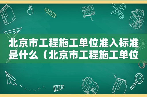 北京市工程施工單位準入標準是什么（北京市工程施工單位準入標準）