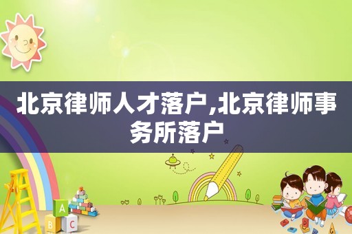 北京律師人才落戶,北京律師事務所落戶