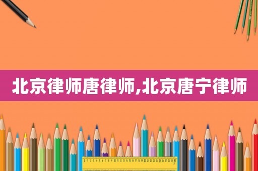 北京律師唐律師,北京唐寧律師