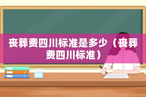 喪葬費四川標準是多少（喪葬費四川標準）