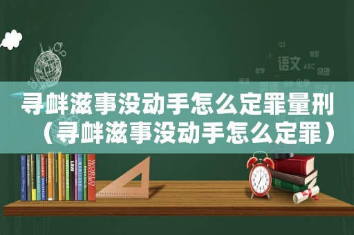尋釁滋事沒動手怎么定罪量刑（尋釁滋事沒動手怎么定罪）