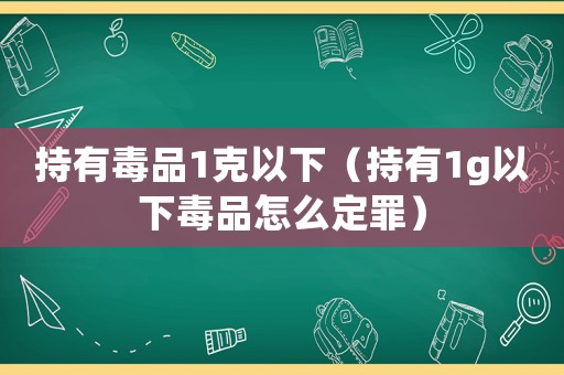 持有毒品1克以下（持有1g以下毒品怎么定罪）
