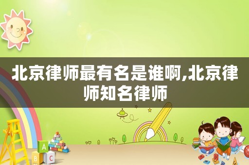 北京律師最有名是誰(shuí)啊,北京律師知名律師