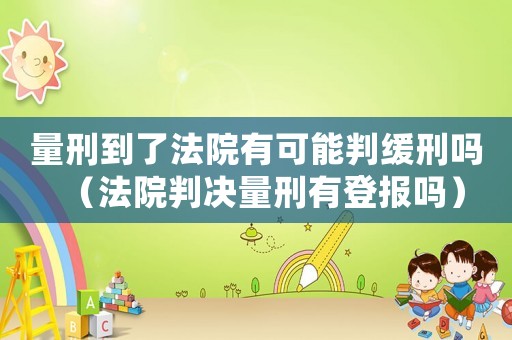 量刑到了法院有可能判緩刑嗎（法院判決量刑有登報嗎）