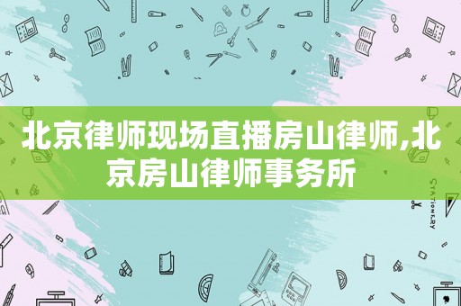 北京律師現場直播房山律師,北京房山律師事務所
