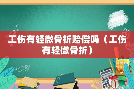 工傷有輕微骨折賠償嗎（工傷有輕微骨折）