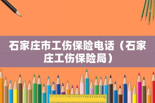 石家莊市工傷保險(xiǎn)電話（石家莊工傷保險(xiǎn)局）