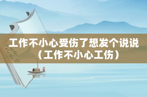 工作不小心受傷了想發個說說（工作不小心工傷）