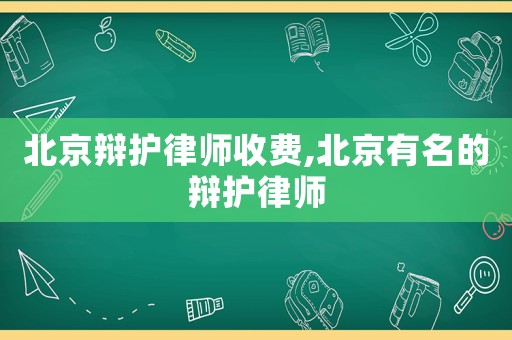 北京辯護律師收費,北京有名的辯護律師