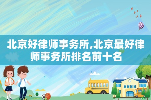 北京好律師事務所,北京最好律師事務所排名前十名