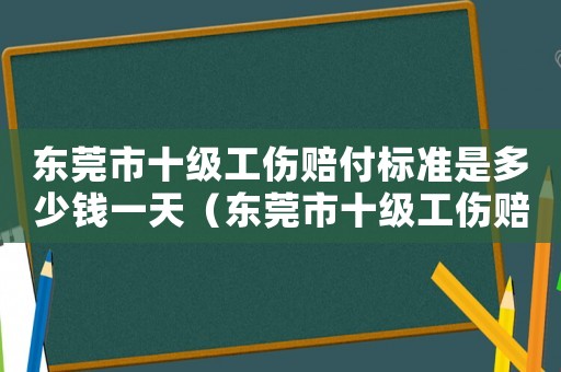 東莞市十級工傷賠付標準是多少錢一天（東莞市十級工傷賠付標準是多少錢）