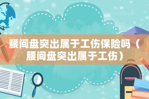 腰間盤突出屬于工傷保險嗎（腰間盤突出屬于工傷）