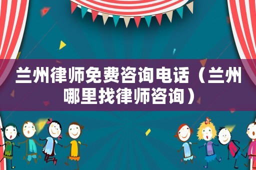 蘭州律師免費(fèi)咨詢電話（蘭州哪里找律師咨詢）
