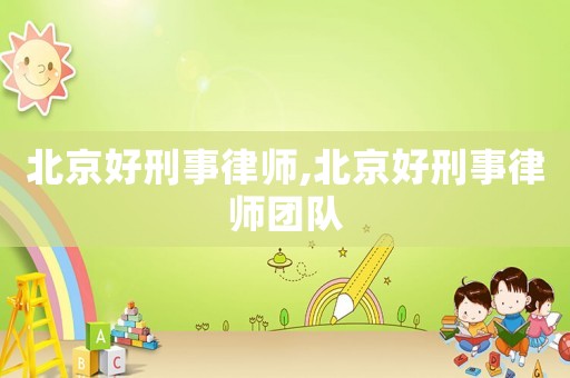 北京好刑事律師,北京好刑事律師團(tuán)隊(duì)