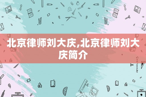 北京律師劉大慶,北京律師劉大慶簡介