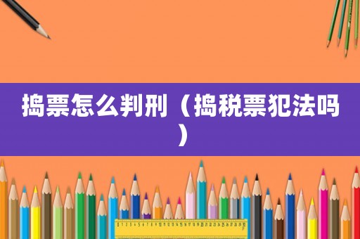 搗票怎么判刑（搗稅票犯法嗎）