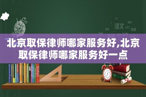 北京取保律師哪家服務好,北京取保律師哪家服務好一點