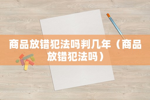 商品放錯犯法嗎判幾年（商品放錯犯法嗎）