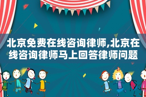 北京免費在線咨詢律師,北京在線咨詢律師馬上回答律師問題
