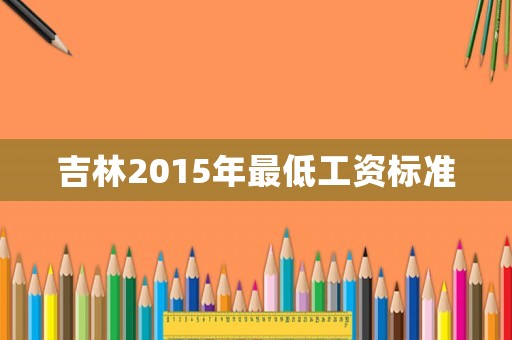 吉林2015年最低工資標(biāo)準(zhǔn)